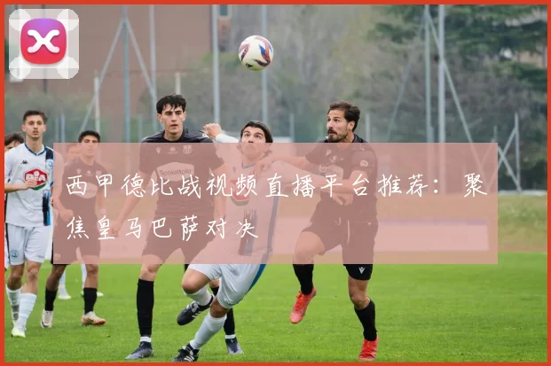 西甲德比战视频直播平台推荐:聚焦皇马巴萨对决