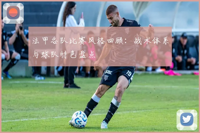 法甲各队比赛风格回顾：战术体系与球队特色盘点