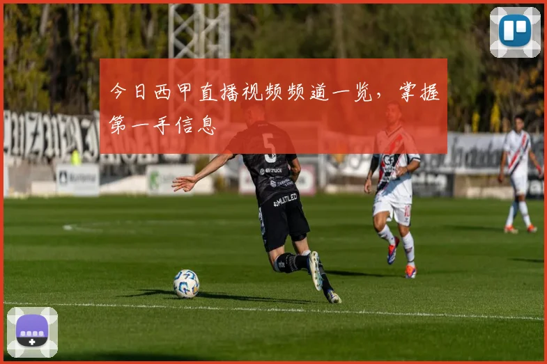 今日西甲直播视频频道一览，掌握第一手信息