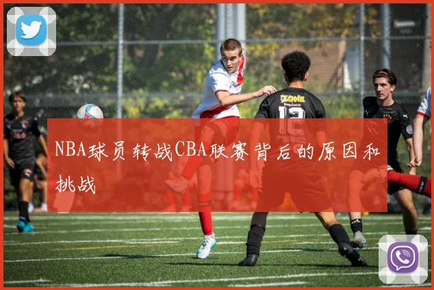 NBA球员转战CBA联赛背后的原因和挑战