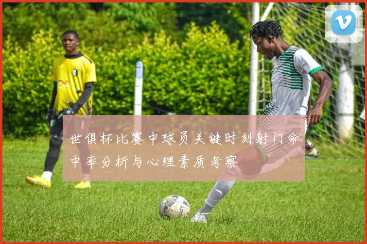 世俱杯比赛中球员关键时刻射门命中率分析与心理素质考察