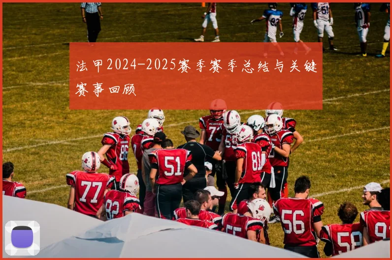 法甲2024-2025赛季赛季总结与关键赛事回顾