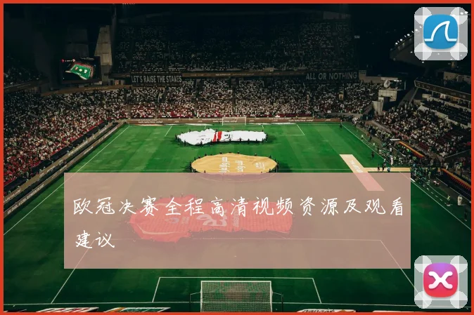 欧冠决赛全程高清视频资源及观看建议