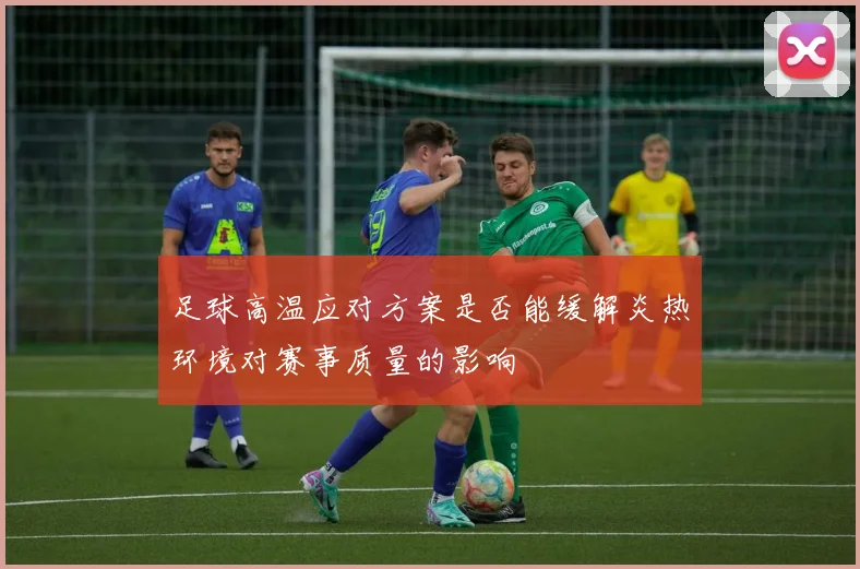 足球高温应对方案是否能缓解炎热环境对赛事质量的影响