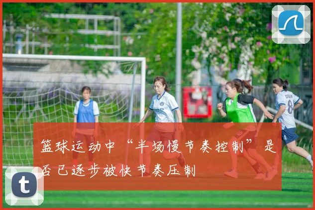 篮球运动中“半场慢节奏控制”是否已逐步被快节奏压制
