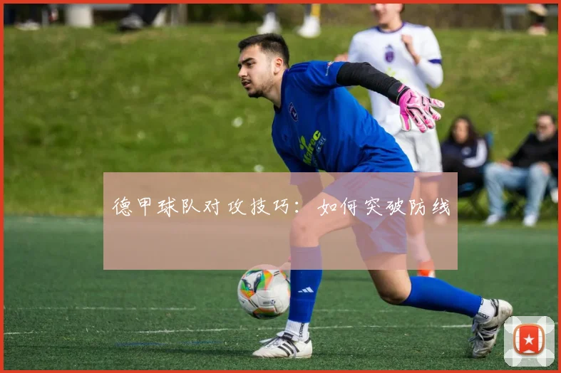 德甲球队对攻技巧：如何突破防线