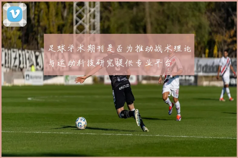 足球学术期刊是否为推动战术理论与运动科技研究提供专业平台