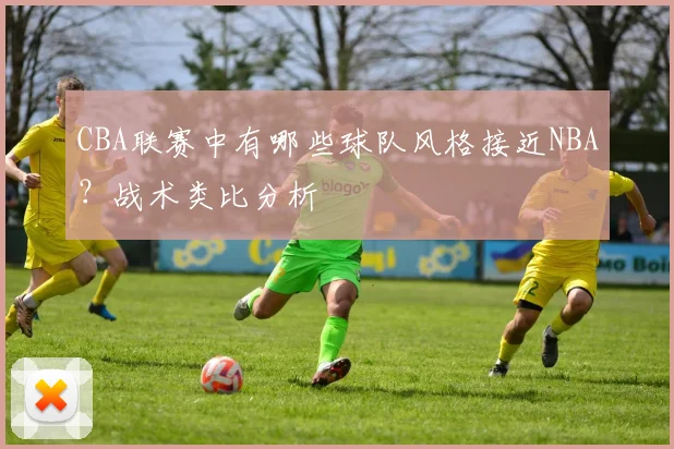 CBA联赛中有哪些球队风格接近NBA?战术类比分析