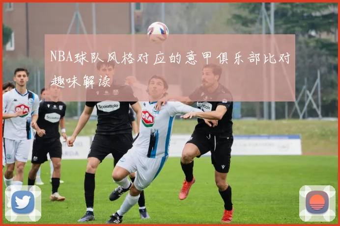 NBA球队风格对应的意甲俱乐部比对趣味解读
