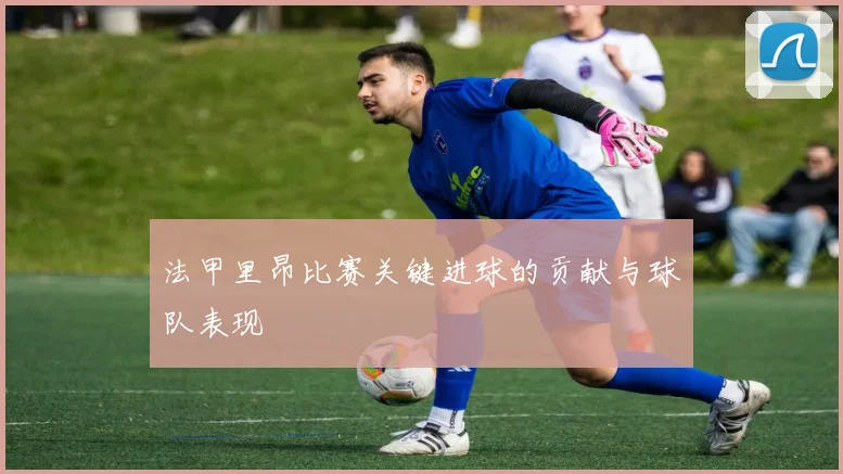 法甲里昂比赛关键进球的贡献与球队表现