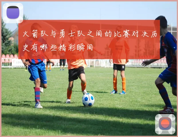 火箭队与勇士队之间的比赛对决历史有哪些精彩瞬间