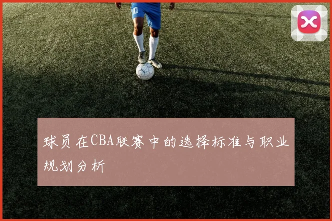 球员在CBA联赛中的选择标准与职业规划分析