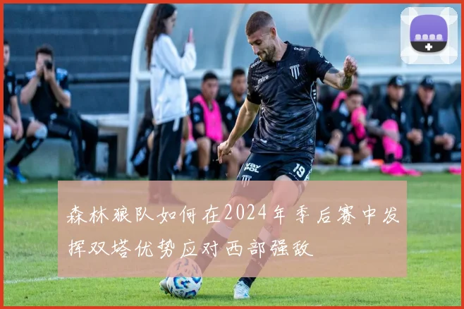 森林狼队如何在2024年季后赛中发挥双塔优势应对西部强敌