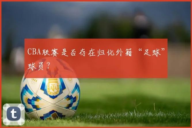 CBA联赛是否存在归化外籍“足球”球员?