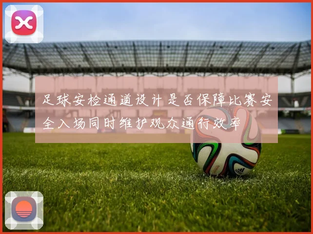 足球安检通道设计是否保障比赛安全入场同时维护观众通行效率
